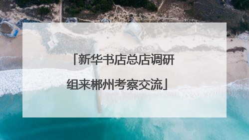 新华书店总店调研组来郴州考察交流