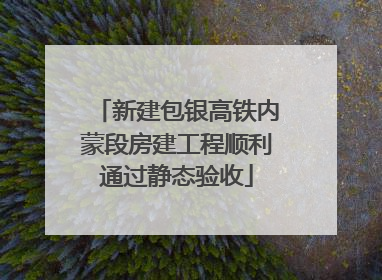 新建包银高铁内蒙段房建工程顺利通过静态验收