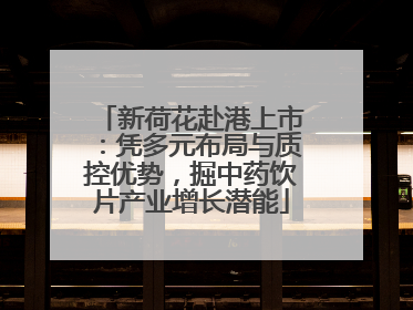 新荷花赴港上市：凭多元布局与质控优势，掘中药饮片产业增长潜能