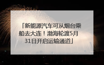 新能源汽车可从烟台乘船去大连！渤海轮渡5月31日开启运输通道