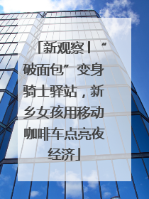 新观察│“破面包”变身骑士驿站，新乡女孩用移动咖啡车点亮夜经济