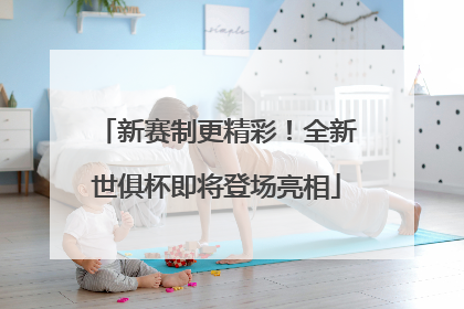 新赛制更精彩！全新世俱杯即将登场亮相