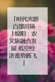 时代光影 百部川扬│绵阳：农文旅融合发展 低空经济蓄势腾飞
