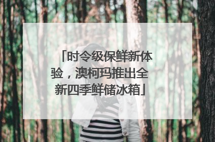 时令级保鲜新体验，澳柯玛推出全新四季鲜储冰箱