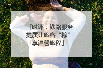 时评：铁路服务提质让旅客“粽”享温馨旅程