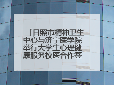日照市精神卫生中心与济宁医学院举行大学生心理健康服务校医合作签约仪式