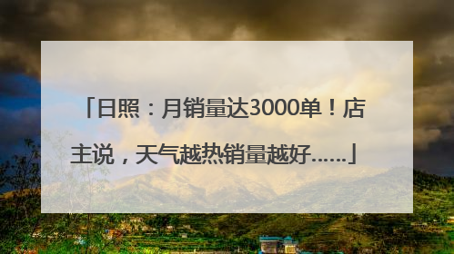 日照：月销量达3000单！店主说，天气越热销量越好……