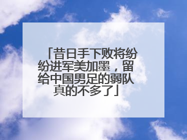 昔日手下败将纷纷进军美加墨，留给中国男足的弱队真的不多了
