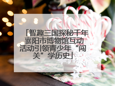 智趣三国探秘千年 襄阳市博物馆互动活动引领青少年“闯关”学历史