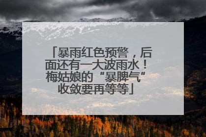 暴雨红色预警，后面还有一大波雨水！梅姑娘的“暴脾气”收敛要再等等