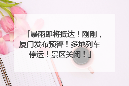 暴雨即将抵达！刚刚，厦门发布预警！多地列车停运！景区关闭！