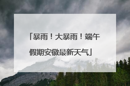 暴雨！大暴雨！端午假期安徽最新天气