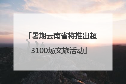 暑期云南省将推出超3100场文旅活动