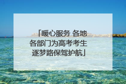 暖心服务 各地各部门为高考考生逐梦路保驾护航