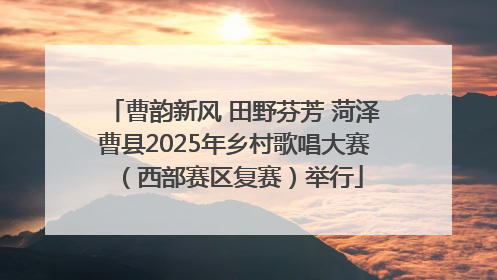 曹韵新风 田野芬芳 菏泽曹县2025年乡村歌唱大赛（西部赛区复赛）举行