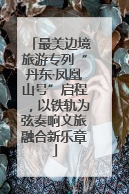 最美边境旅游专列“丹东·凤凰山号”启程，以铁轨为弦奏响文旅融合新乐章
