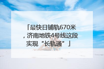 最快日铺轨670米，济南地铁4号线这段实现“长轨通”