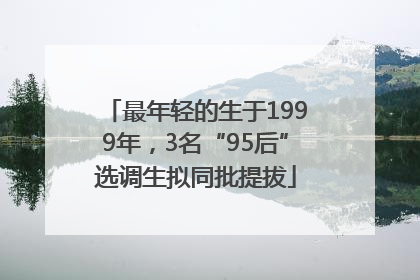 最年轻的生于1999年，3名“95后”选调生拟同批提拔