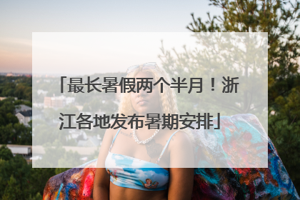 最长暑假两个半月！浙江各地发布暑期安排