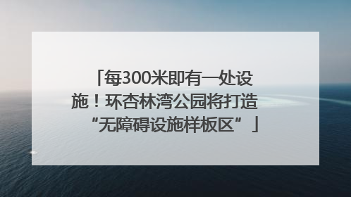 每300米即有一处设施！环杏林湾公园将打造“无障碍设施样板区”