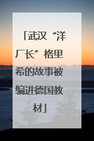 武汉“洋厂长”格里希的故事被编进德国教材
