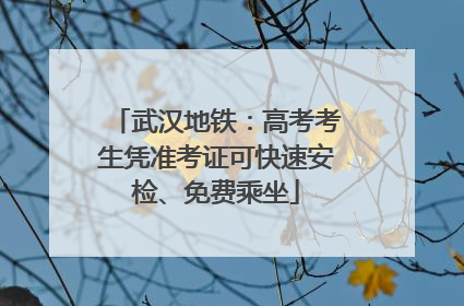 武汉地铁：高考考生凭准考证可快速安检、免费乘坐