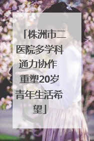 株洲市二医院多学科通力协作 重塑20岁青年生活希望
