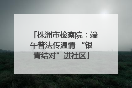 株洲市检察院：端午普法传温情 “银青结对”进社区