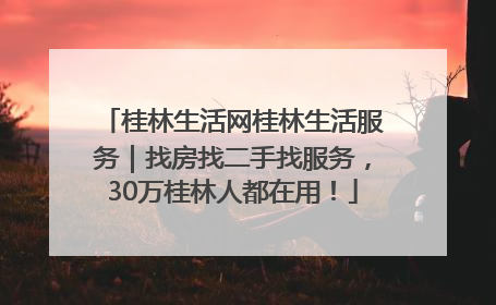 桂林生活网桂林生活服务｜找房找二手找服务，30万桂林人都在用！