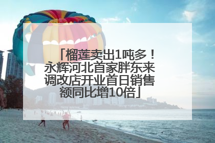 榴莲卖出1吨多！永辉河北首家胖东来调改店开业首日销售额同比增10倍