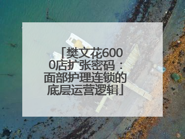 樊文花6000店扩张密码：面部护理连锁的底层运营逻辑