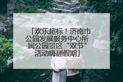 欢乐超标！济南市公园发展服务中心所属公园景区“双节”活动嗨翻假期