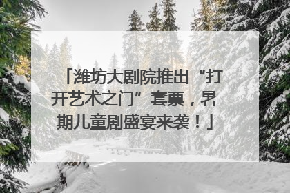 潍坊大剧院推出“打开艺术之门”套票，暑期儿童剧盛宴来袭！