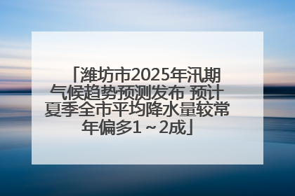 潍坊市2025年汛期气候趋势预测发布 预计夏季全市平均降水量较常年偏多1～2成