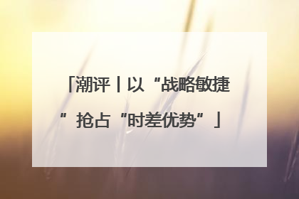 潮评丨以“战略敏捷”抢占“时差优势”