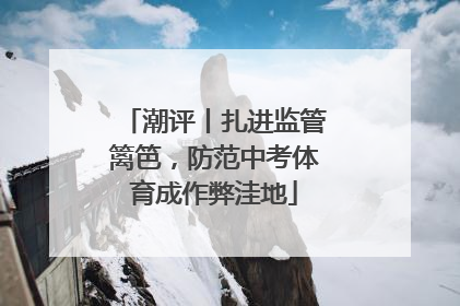 潮评丨扎进监管篱笆，防范中考体育成作弊洼地