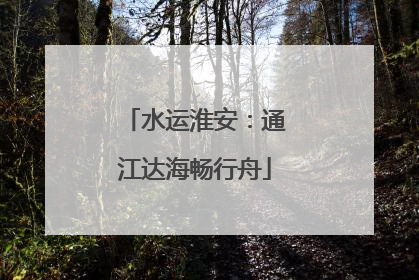 水运淮安：通江达海畅行舟