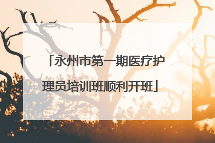 永州市第一期医疗护理员培训班顺利开班