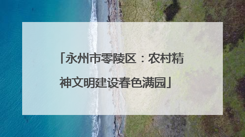 永州市零陵区：农村精神文明建设春色满园