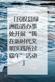 民权县绿洲街道办事处开展“我在新时代文明实践所过端午”活动