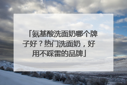 氨基酸洗面奶哪个牌子好？热门洗面奶，好用不踩雷的品牌