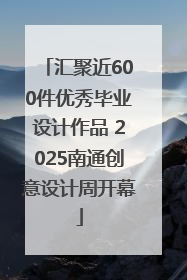 汇聚近600件优秀毕业设计作品 2025南通创意设计周开幕