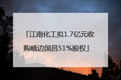 江南化工拟1.7亿元收购峨边国昌51%股权