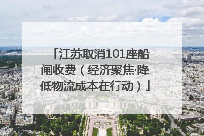 江苏取消101座船闸收费（经济聚焦·降低物流成本在行动）