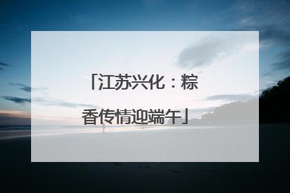 江苏兴化：粽香传情迎端午