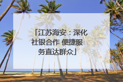 江苏海安：深化社银合作 便捷服务直达群众