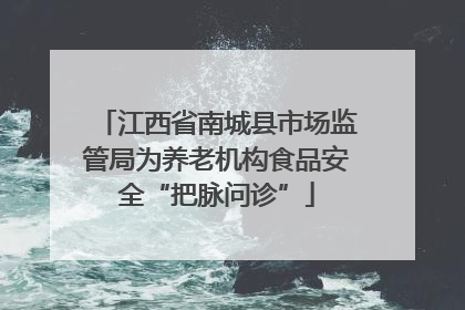 江西省南城县市场监管局为养老机构食品安全“把脉问诊”