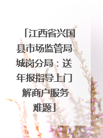江西省兴国县市场监管局城岗分局：送年报指导上门 解商户服务难题