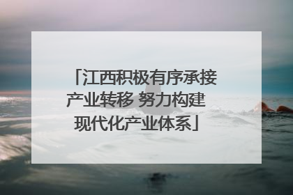 江西积极有序承接产业转移 努力构建现代化产业体系