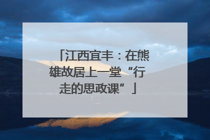 江西宜丰：在熊雄故居上一堂“行走的思政课”